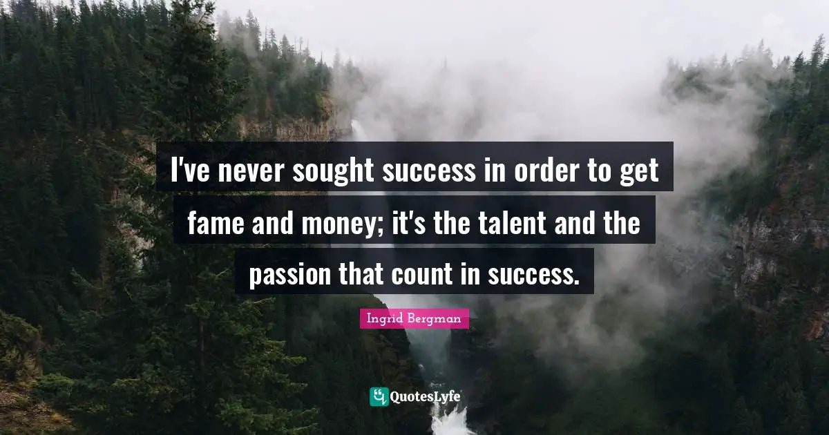 I've never sought success in order to get fame and money; it's the talent and the passion that count in success.