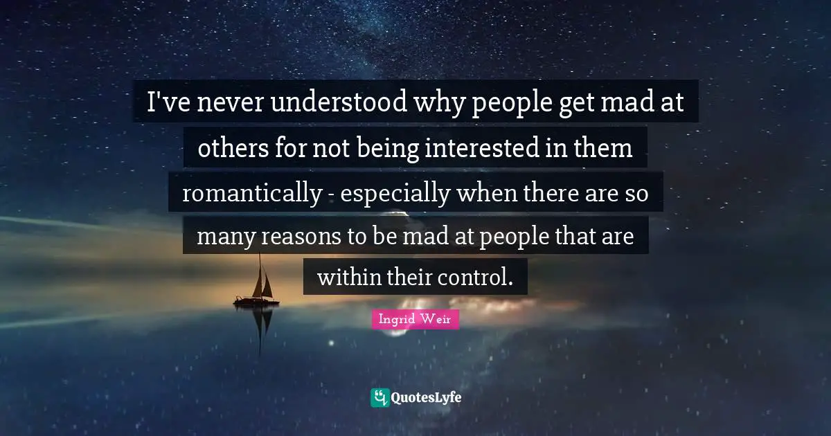 I've never understood why people get mad at others for not being interested in them romantically - especially when there are so many reasons to be mad at people that are within their control.