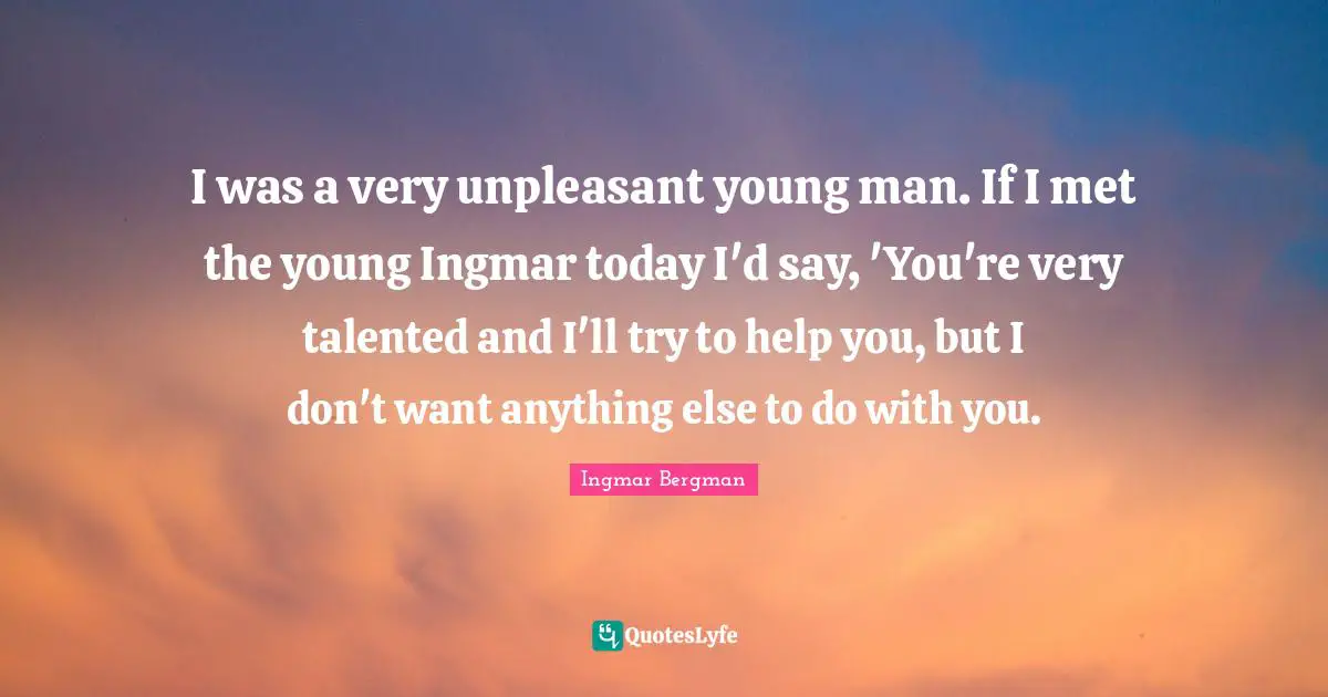 I was a very unpleasant young man. If I met the young Ingmar today I'd say, 'You're very talented and I'll try to help you, but I don't want anything else to do with you.