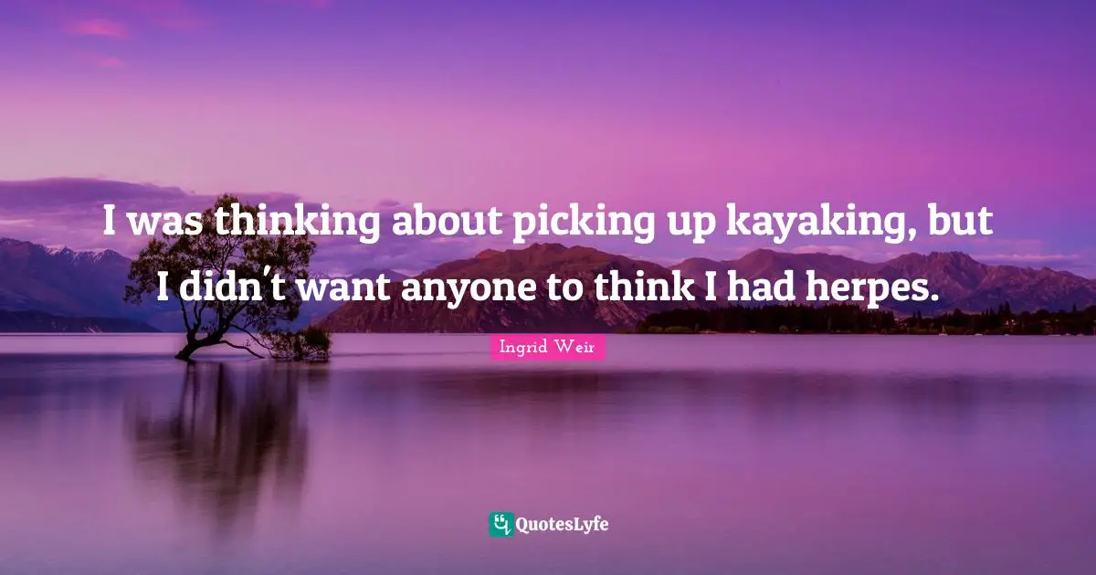 I was thinking about picking up kayaking, but I didn't want anyone to think I had herpes.