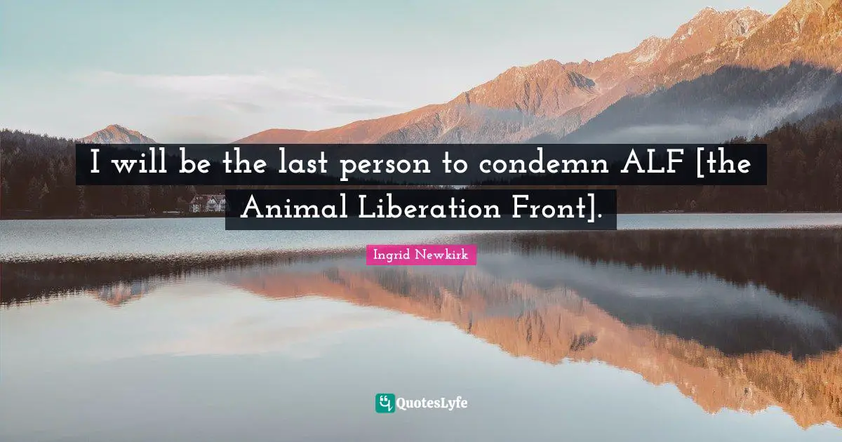 Ingrid Newkirk Quotes: "I will be the last person to condemn ALF [the Animal Liberation Front]."