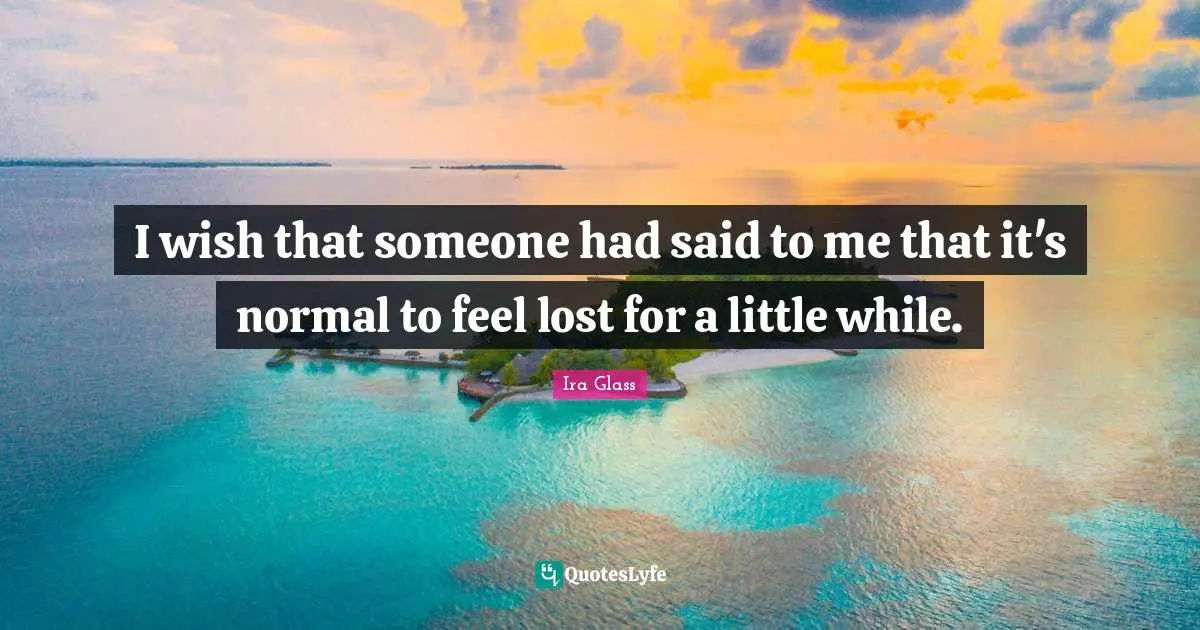 I wish that someone had said to me that it's normal to feel lost for a little while.