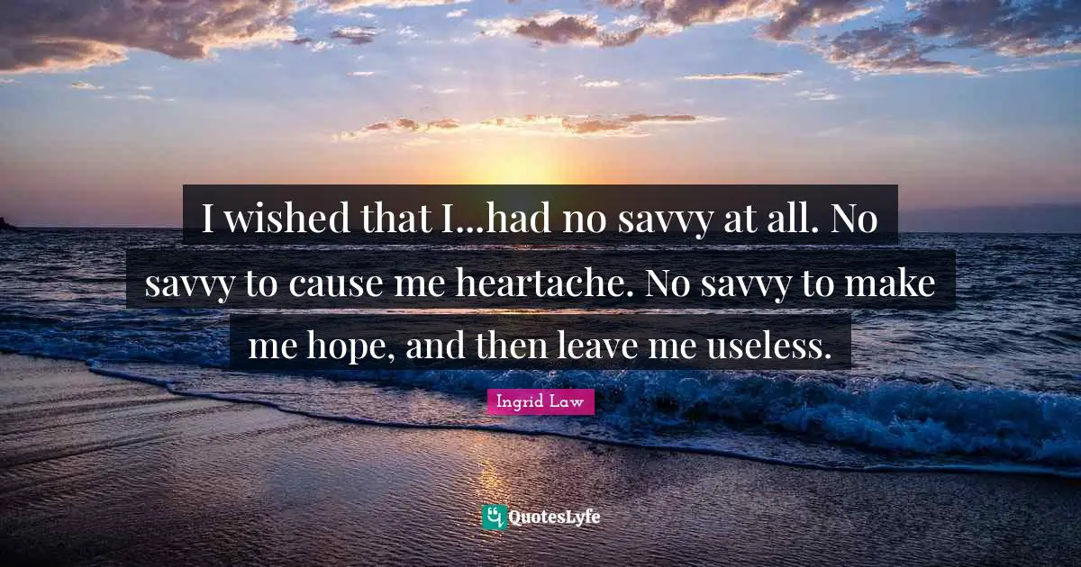 I wished that I...had no savvy at all. No savvy to cause me heartache. No savvy to make me hope, and then leave me useless.