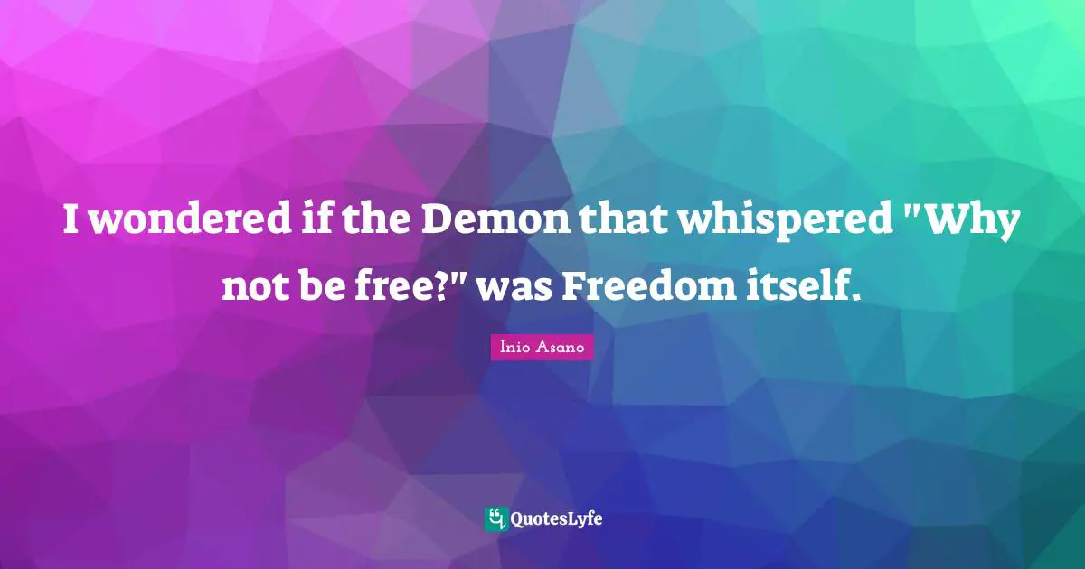 I wondered if the Demon that whispered "Why not be free?" was Freedom itself.
