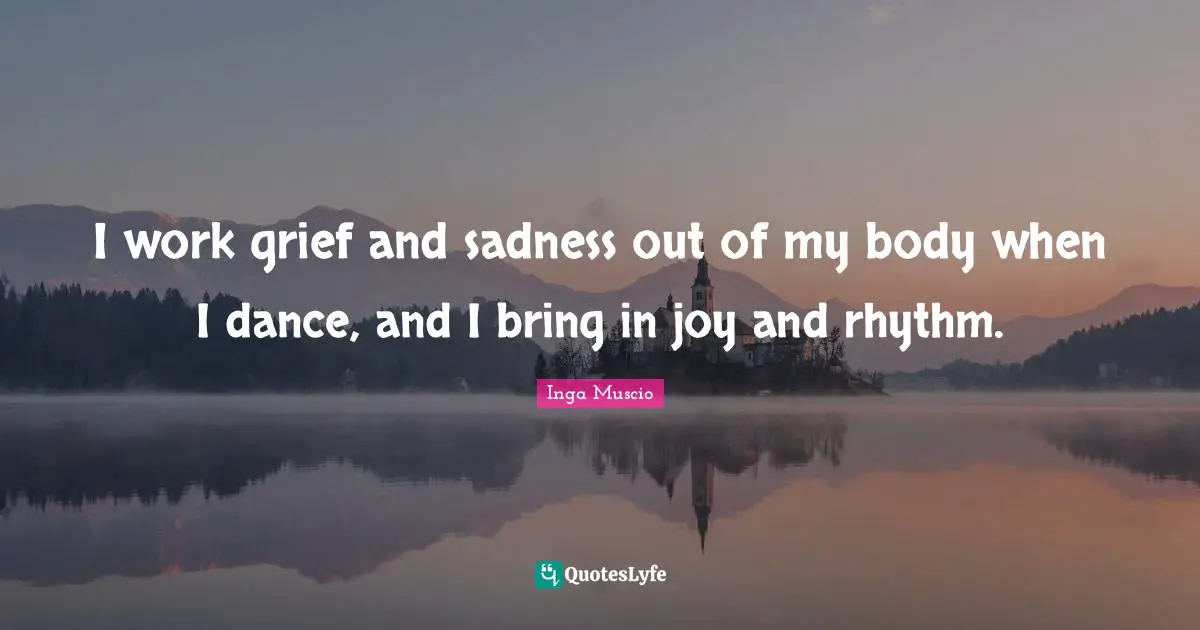 Inga Muscio Quotes: "I work grief and sadness out of my body when I dance, and I bring in joy and rhythm."