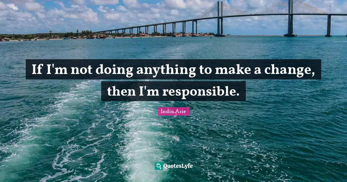 India Arie Quotes: "If I'm not doing anything to make a change, then I'm responsible."
