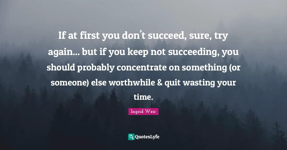 If at first you don't succeed, sure, try again... but if you keep not succeeding, you should probably concentrate on something (or someone) else worthwhile & quit wasting your time.