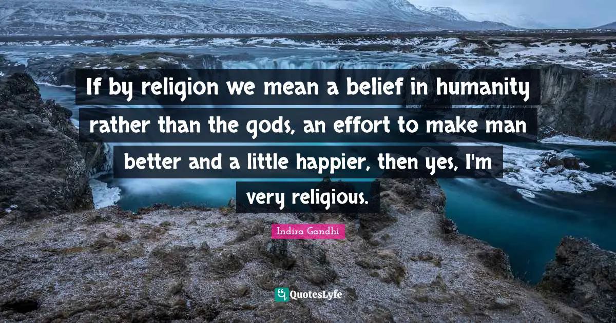 If by religion we mean a belief in humanity rather than the gods, an effort to make man better and a little happier, then yes, I'm very religious.