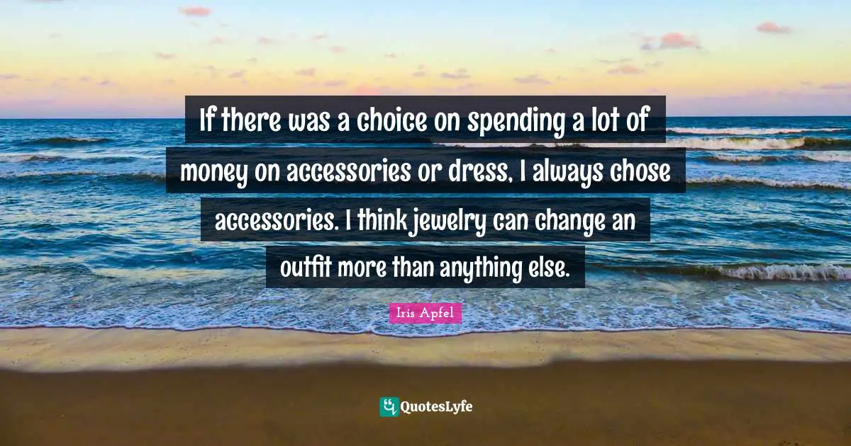Jewelry Quotes: "If there was a choice on spending a lot of money on accessories or dress, I always chose accessories. I think jewelry can change an outfit more than anything else."