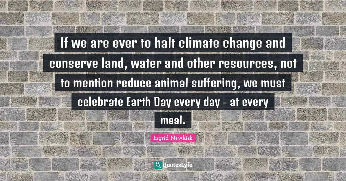 Earth Day Quotes: "If we are ever to halt climate change and conserve land, water and other resources, not to mention reduce animal suffering, we must celebrate Earth Day every day - at every meal."