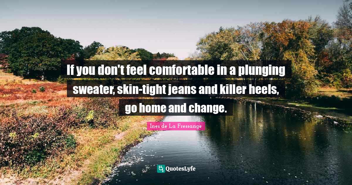 If you don't feel comfortable in a plunging sweater, skintight jeans