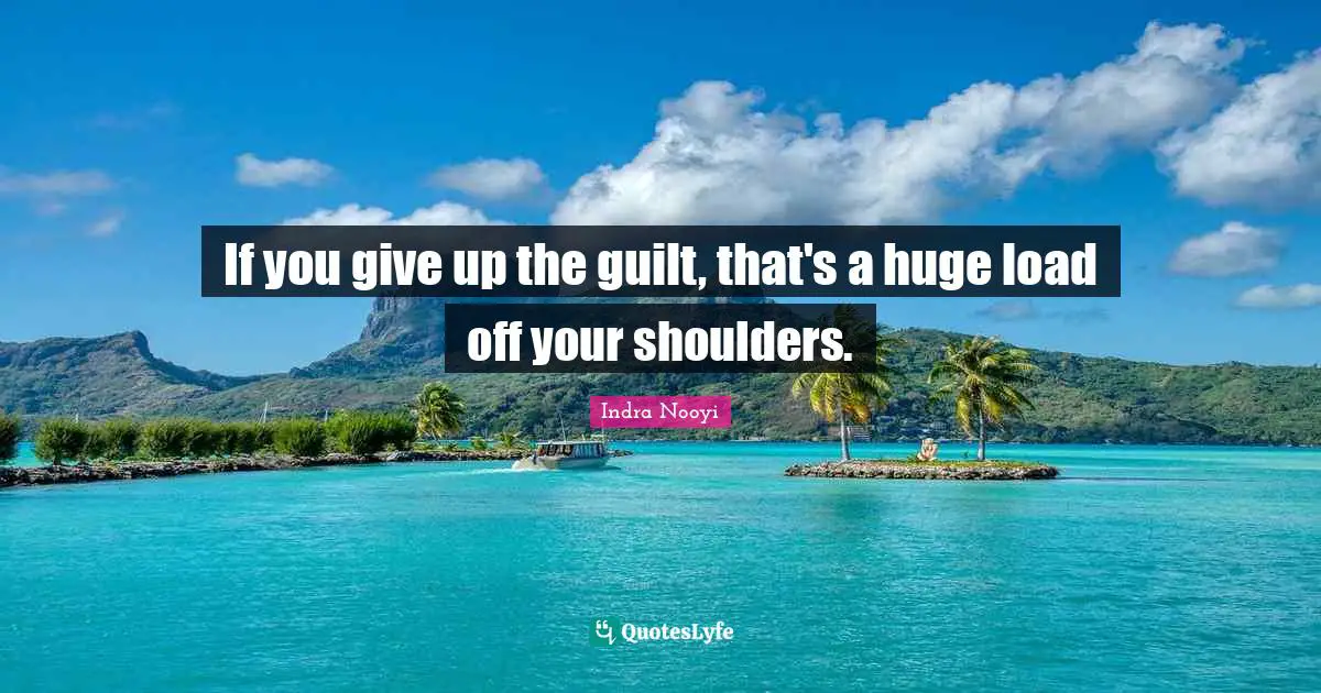 Indra Nooyi Quotes: "If you give up the guilt, that's a huge load off your shoulders."