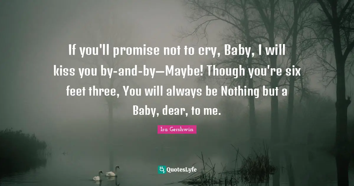 If you'll promise not to cry, Baby, I will kiss you by-and-by—Maybe! Though you're six feet three, You will always be Nothing but a Baby, dear, to me.