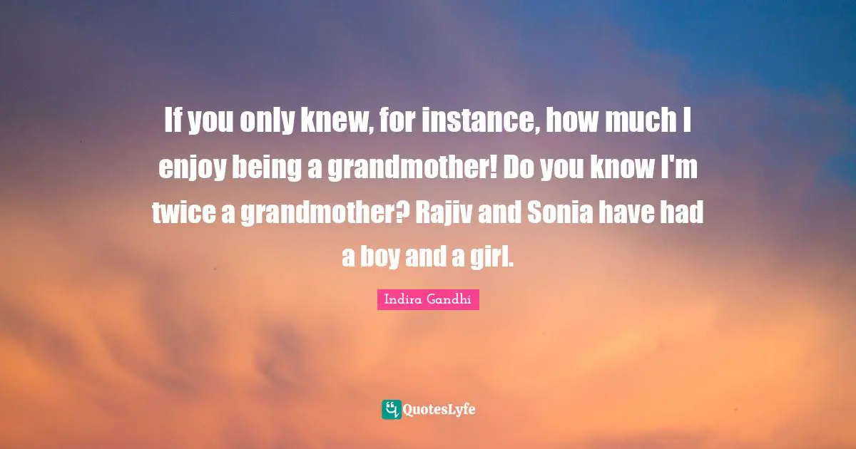 If you only knew, for instance, how much I enjoy being a grandmother! Do you know I'm twice a grandmother? Rajiv and Sonia have had a boy and a girl.