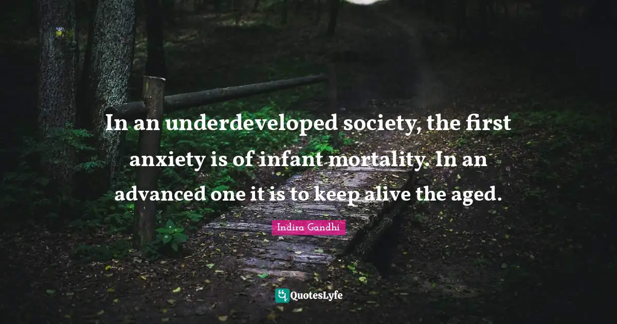 In an underdeveloped society, the first anxiety is of infant mortality. In an advanced one it is to keep alive the aged.