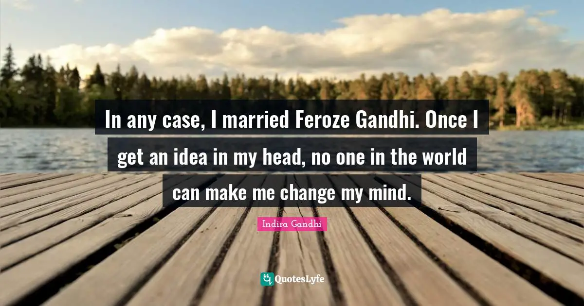In any case, I married Feroze Gandhi. Once I get an idea in my head, no one in the world can make me change my mind.