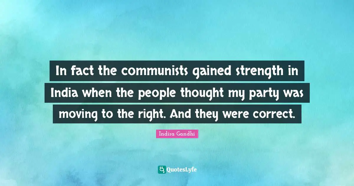 In fact the communists gained strength in India when the people thought my party was moving to the right. And they were correct.