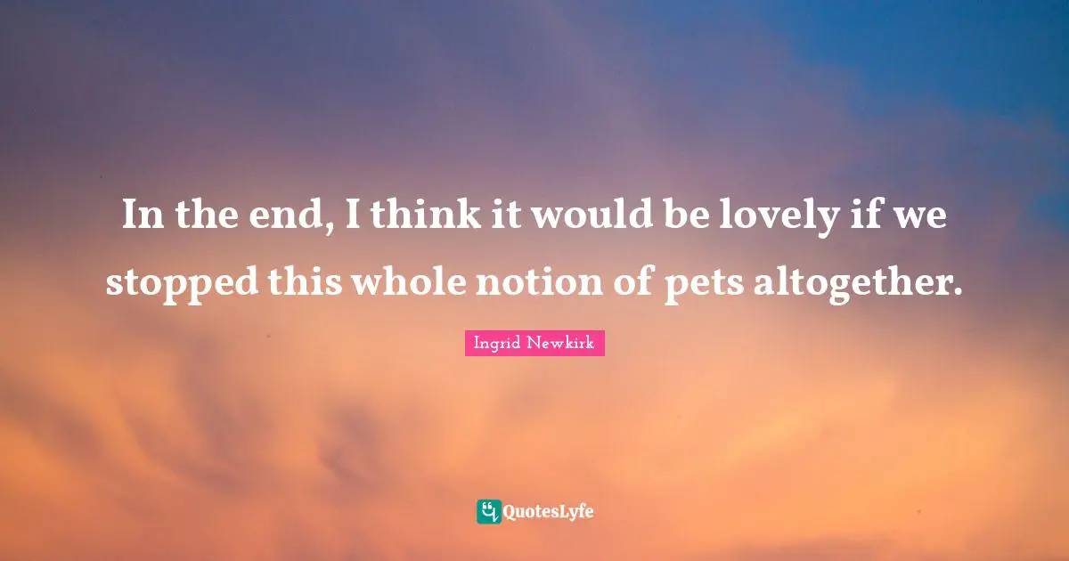 Pet Quotes: "In the end, I think it would be lovely if we stopped this whole notion of pets altogether."