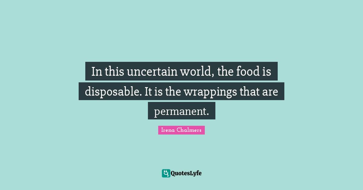 In this uncertain world, the food is disposable. It is the wrappings that are permanent.