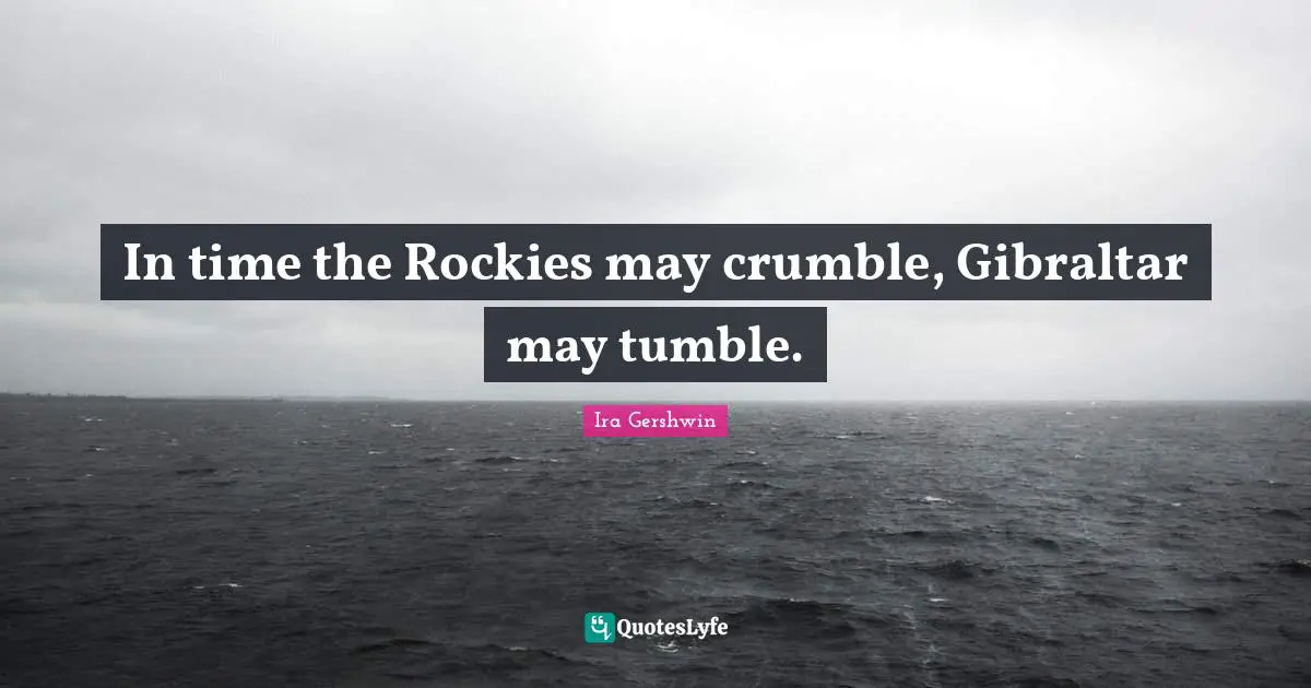 In time the Rockies may crumble, Gibraltar may tumble.
