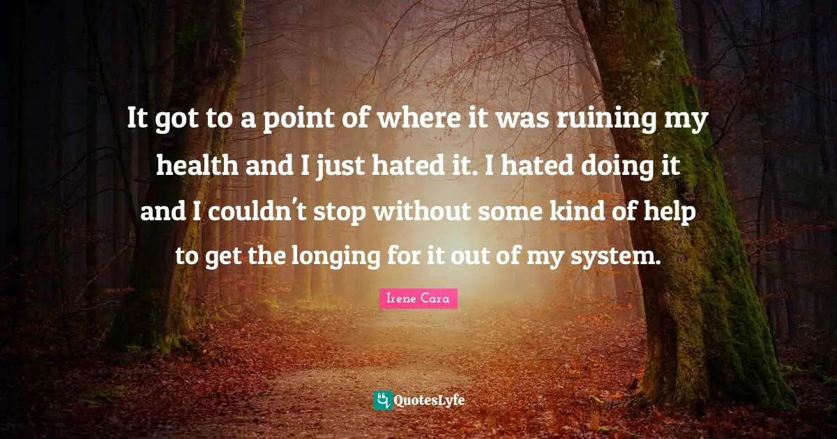 It got to a point of where it was ruining my health and I just hated it. I hated doing it and I couldn't stop without some kind of help to get the longing for it out of my system.