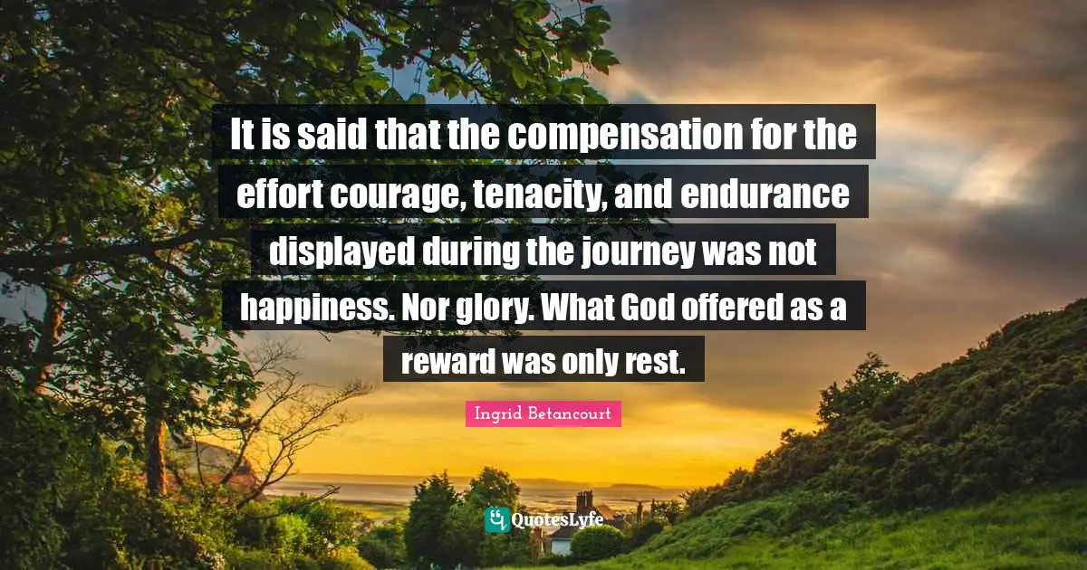 It is said that the compensation for the effort courage, tenacity, and endurance displayed during the journey was not happiness. Nor glory. What God offered as a reward was only rest.