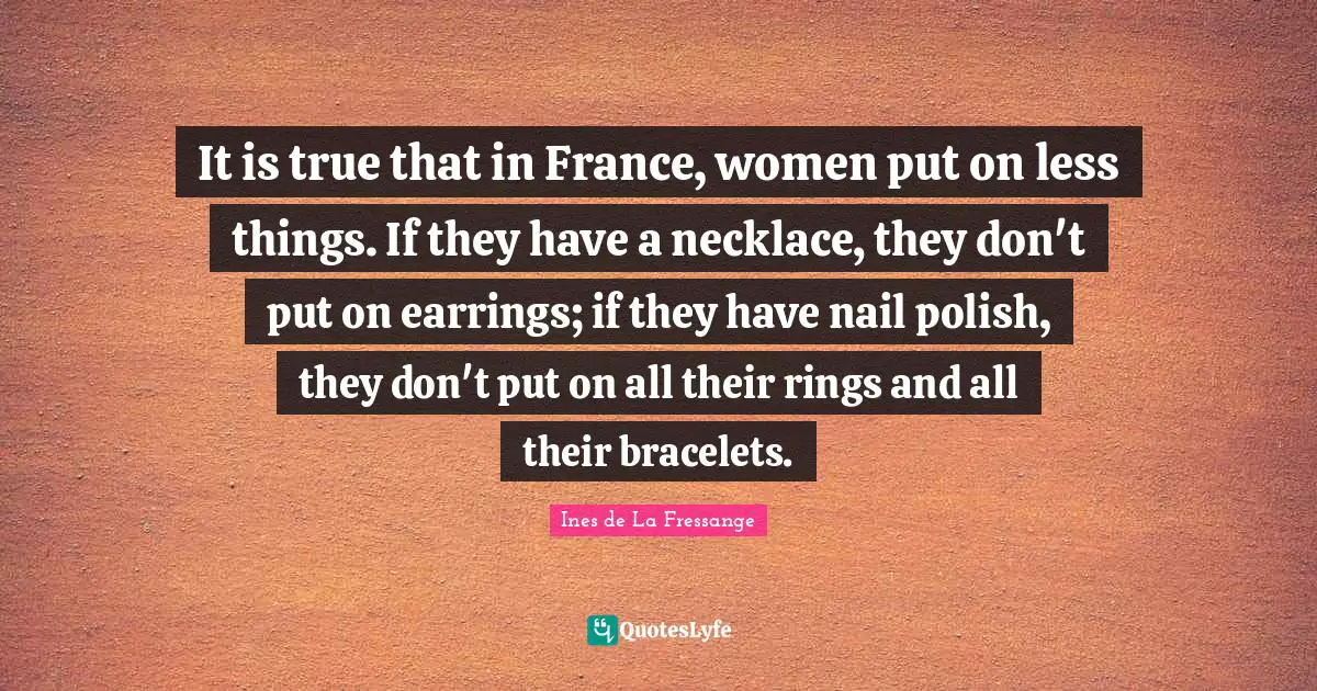 Necklaces Quotes: "It is true that in France, women put on less things. If they have a necklace, they don't put on earrings; if they have nail polish, they don't put on all their rings and all their bracelets."