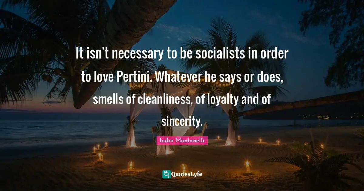 It isn't necessary to be socialists in order to love Pertini. Whatever he says or does, smells of cleanliness, of loyalty and of sincerity.