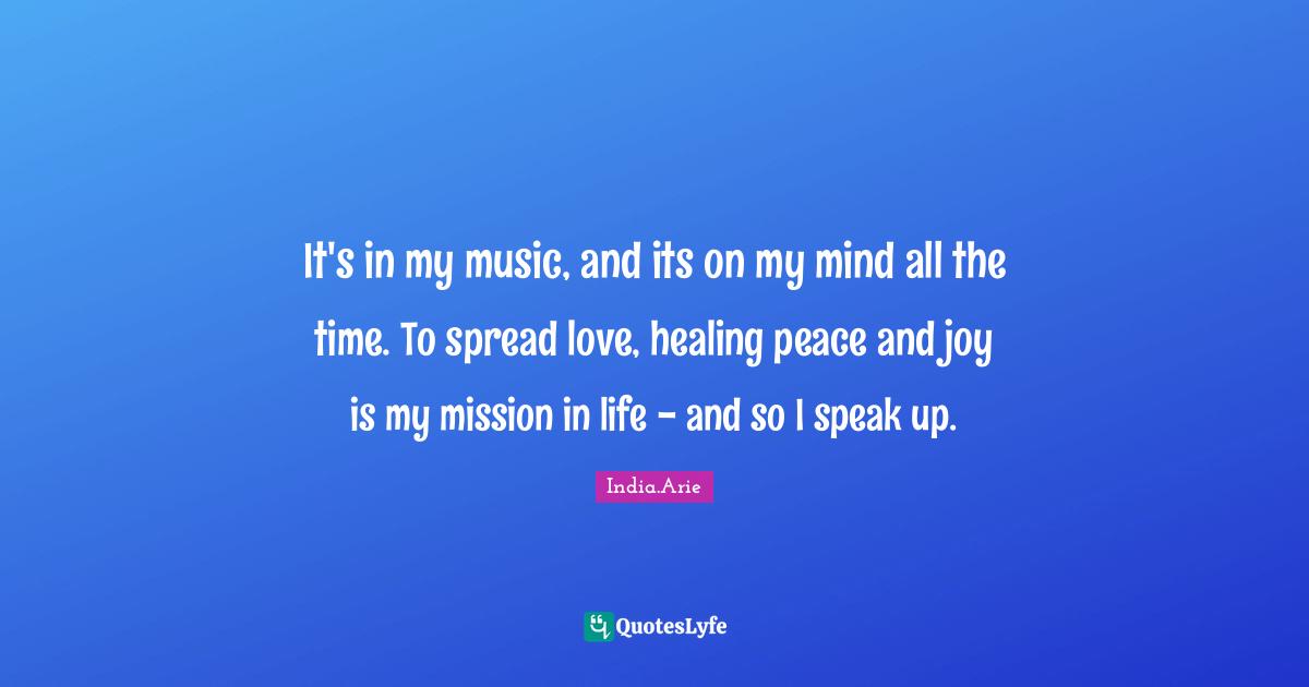 It's in my music, and its on my mind all the time. To spread love, healing peace and joy is my mission in life - and so I speak up.