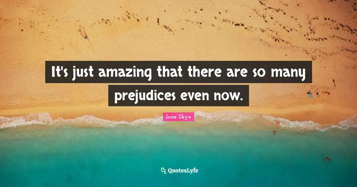 It's just amazing that there are so many prejudices even now.