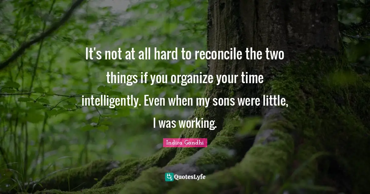 It's not at all hard to reconcile the two things if you organize your time intelligently. Even when my sons were little, I was working.