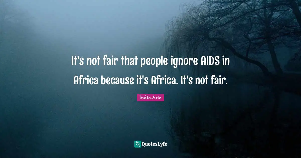 It's not fair that people ignore AIDS in Africa because it's Africa. It's not fair.