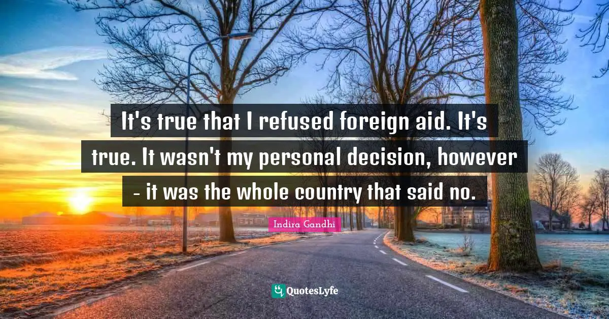 It's true that I refused foreign aid. It's true. It wasn't my personal decision, however - it was the whole country that said no.