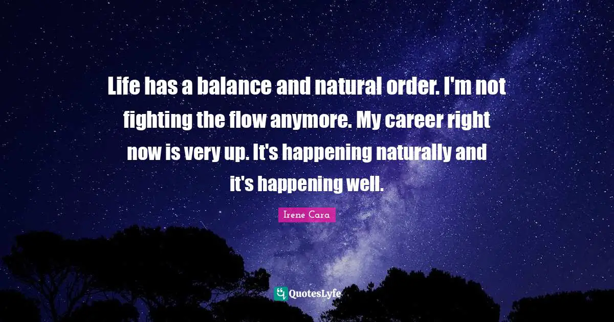 Life has a balance and natural order. I'm not fighting the flow anymore. My career right now is very up. It's happening naturally and it's happening well.