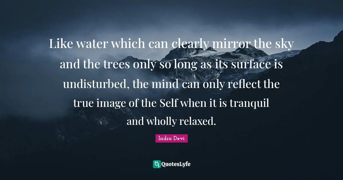 Water Quotes: "Like water which can clearly mirror the sky and the trees only so long as its surface is undisturbed, the mind can only reflect the true image of the Self when it is tranquil and wholly relaxed."