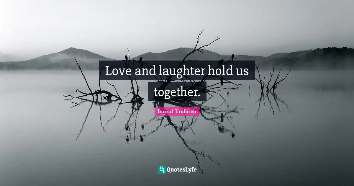 Love and laughter hold us together.