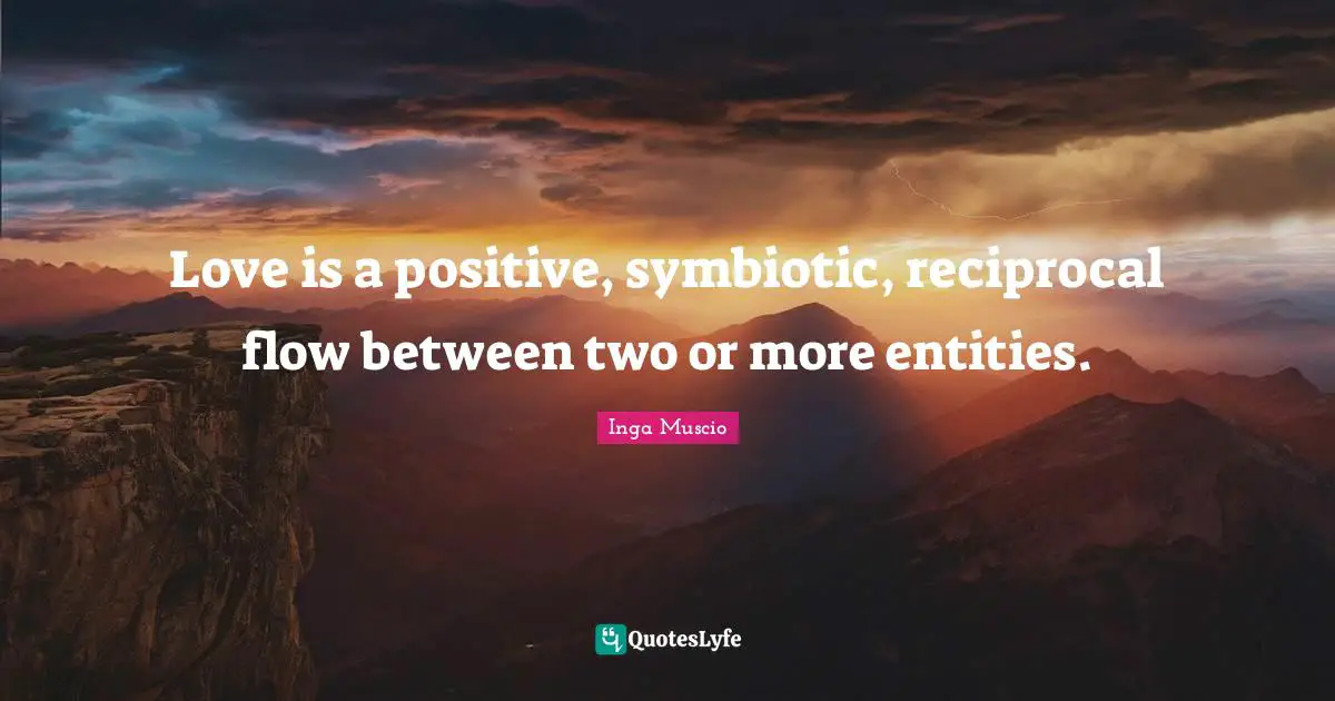 Inga Muscio Quotes: "Love is a positive, symbiotic, reciprocal flow between two or more entities."