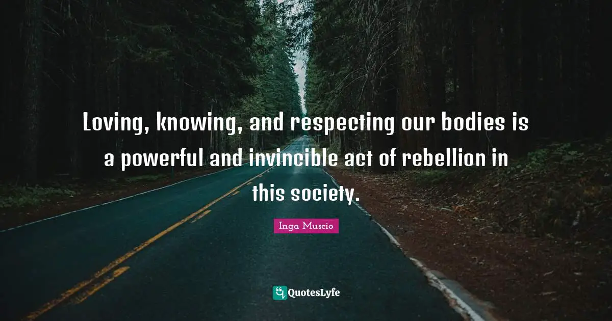 Invincible Quotes: "Loving, knowing, and respecting our bodies is a powerful and invincible act of rebellion in this society."