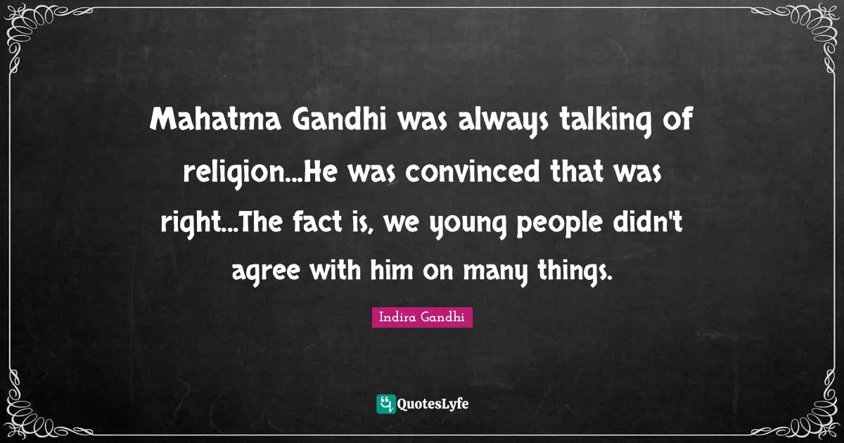 Mahatma Gandhi was always talking of religion...He was convinced that was right...The fact is, we young people didn't agree with him on many things.