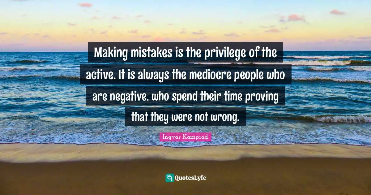Making Quotes: "Making mistakes is the privilege of the active. It is always the mediocre people who are negative, who spend their time proving that they were not wrong."