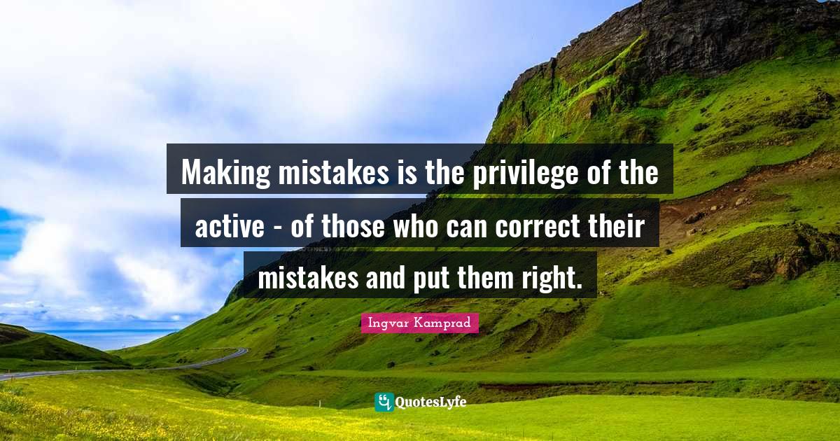 Making mistakes is the privilege of the active - of those who can correct their mistakes and put them right.