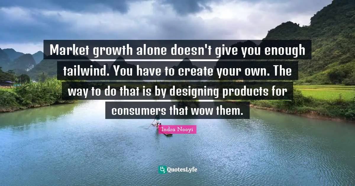 Indra Nooyi Quotes: "Market growth alone doesn't give you enough tailwind. You have to create your own. The way to do that is by designing products for consumers that wow them."