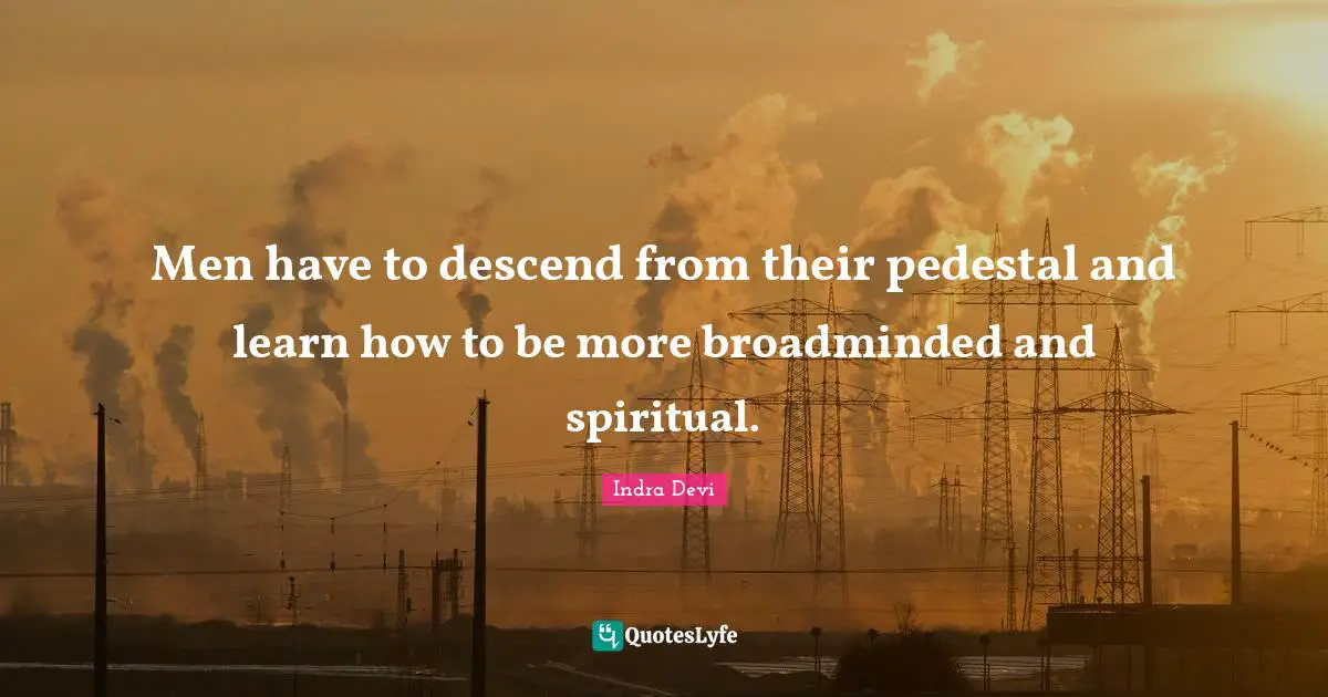 Indra Devi Quotes: "Men have to descend from their pedestal and learn how to be more broadminded and spiritual."