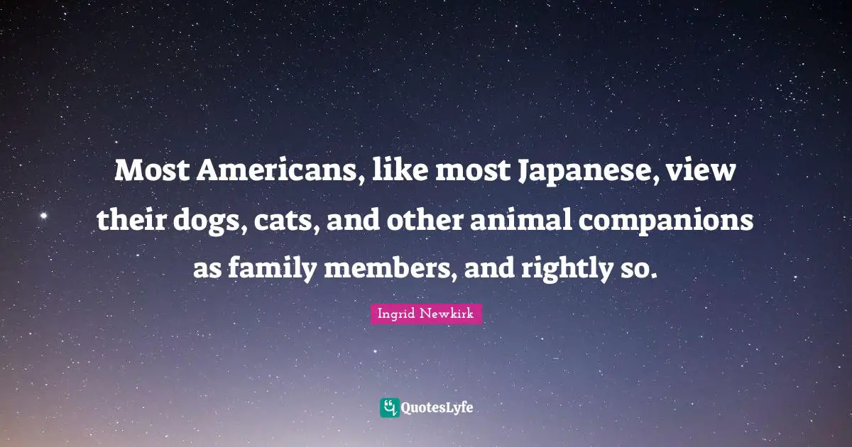 Most Americans, like most Japanese, view their dogs, cats, and other animal companions as family members, and rightly so.
