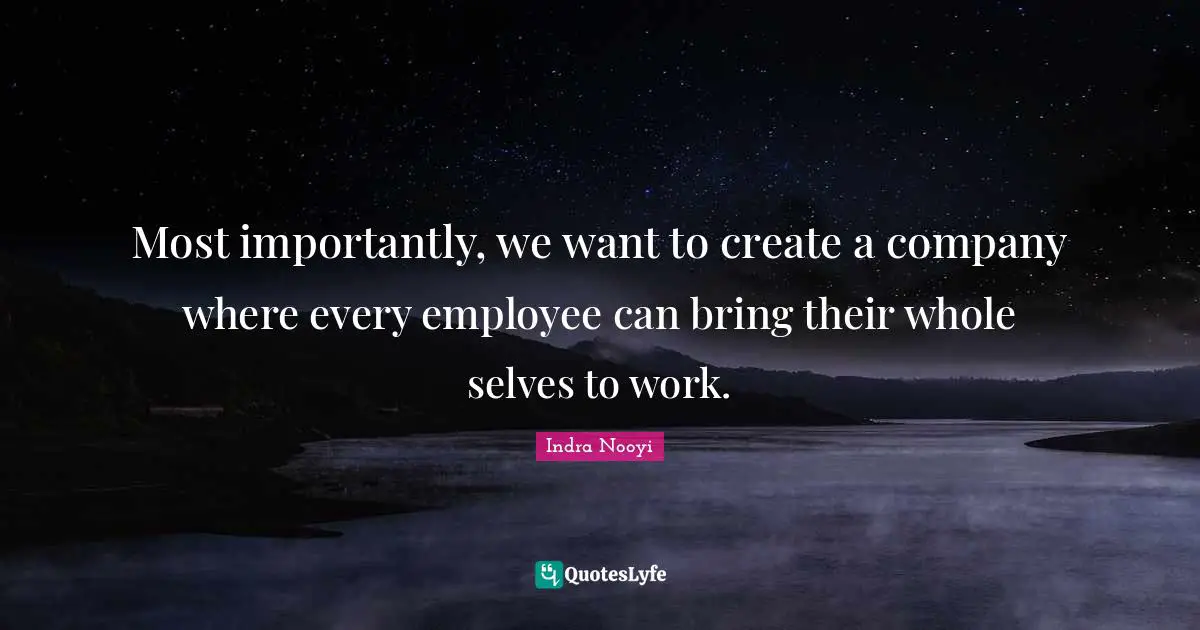 Indra Nooyi Quotes: "Most importantly, we want to create a company where every employee can bring their whole selves to work."
