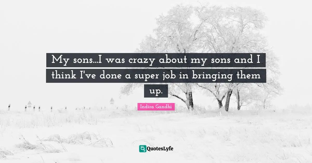 My sons...I was crazy about my sons and I think I've done a super job in bringing them up.