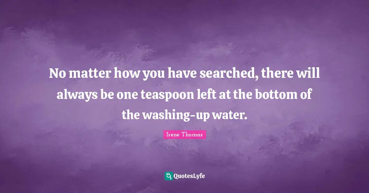 No matter how you have searched, there will always be one teaspoon left at the bottom of the washing-up water.