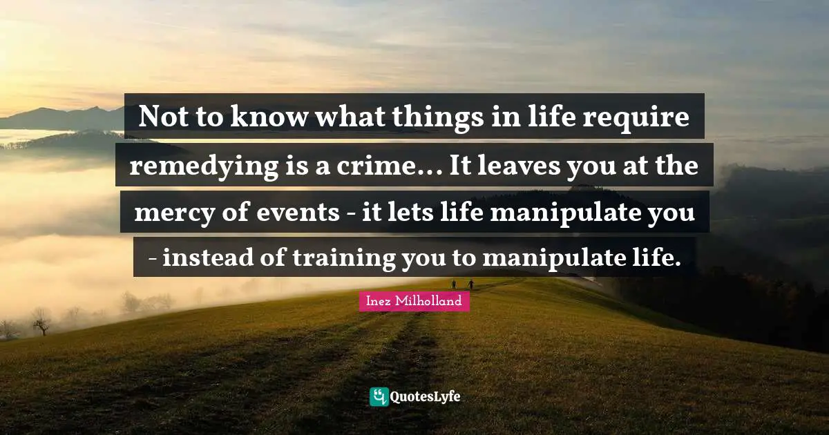 Empowerment Quotes: "Not to know what things in life require remedying is a crime... It leaves you at the mercy of events - it lets life manipulate you - instead of training you to manipulate life."