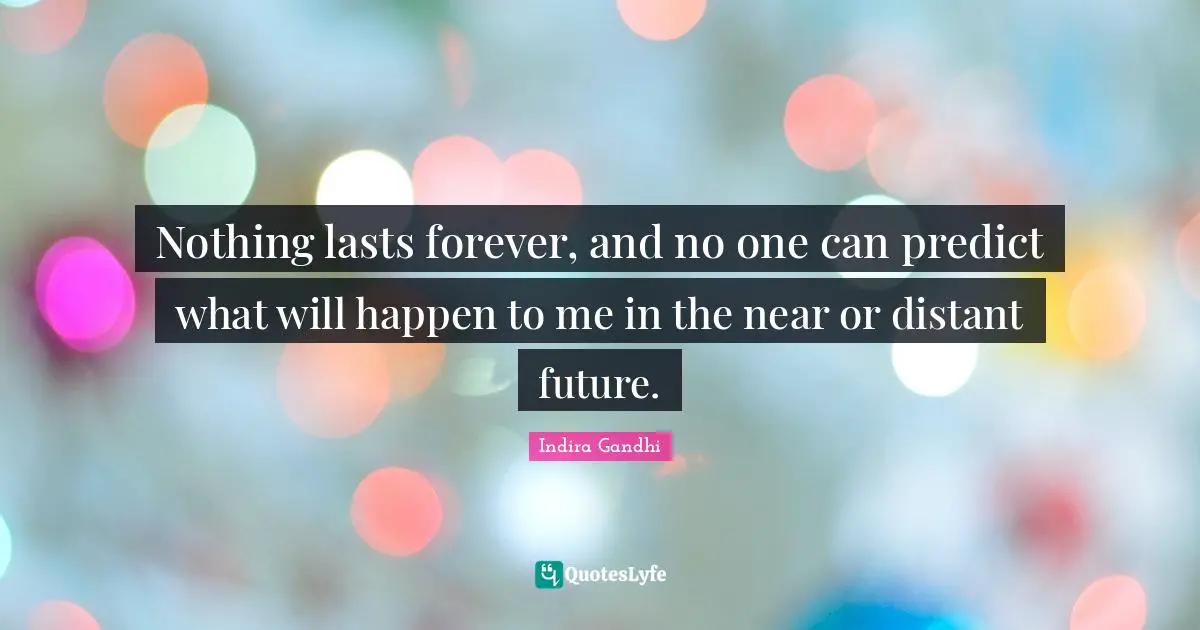 Nothing lasts forever, and no one can predict what will happen to me in the near or distant future.