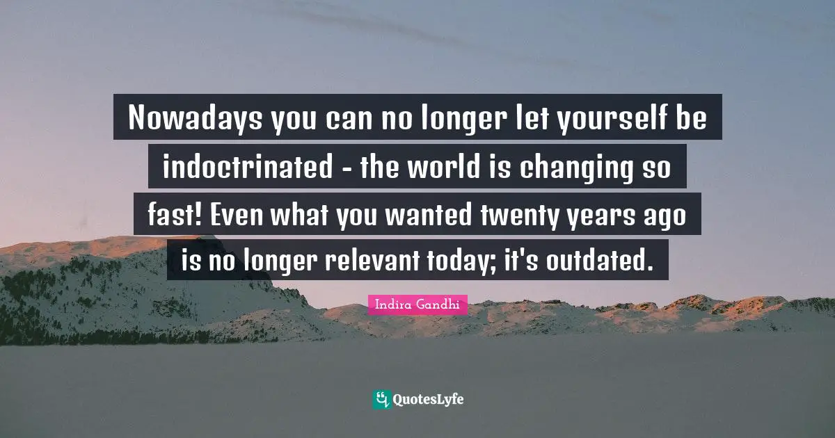 Outdated Quotes: "Nowadays you can no longer let yourself be indoctrinated - the world is changing so fast! Even what you wanted twenty years ago is no longer relevant today; it's outdated."